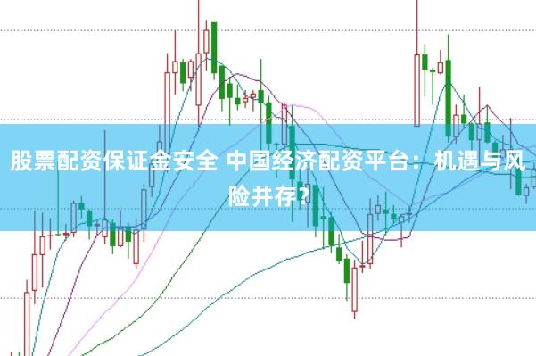 股票配资保证金安全 中国经济配资平台：机遇与风险并存？