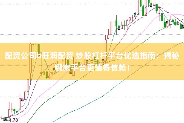 配资公司b旺润配资 炒股杠杆平台优选指南：揭秘哪家平台更值得信赖！