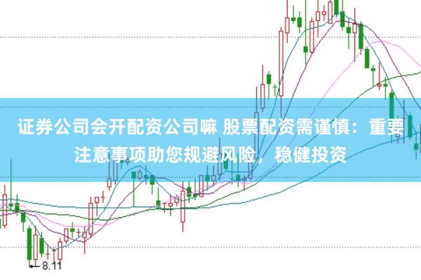 证券公司会开配资公司嘛 股票配资需谨慎：重要注意事项助您规避风险，稳健投资