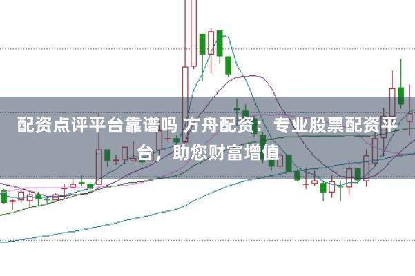 配资点评平台靠谱吗 方舟配资：专业股票配资平台，助您财富增值