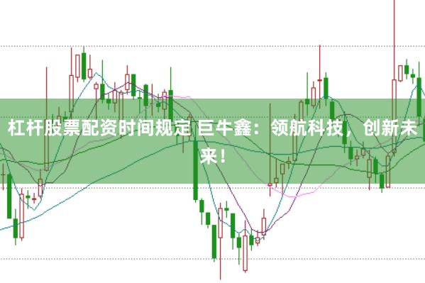 杠杆股票配资时间规定 巨牛鑫：领航科技，创新未来！
