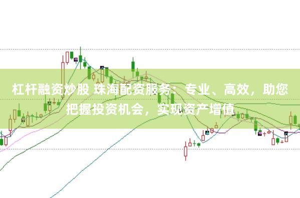 杠杆融资炒股 珠海配资服务：专业、高效，助您把握投资机会，实现资产增值