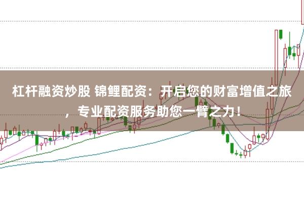 杠杆融资炒股 锦鲤配资：开启您的财富增值之旅，专业配资服务助您一臂之力！
