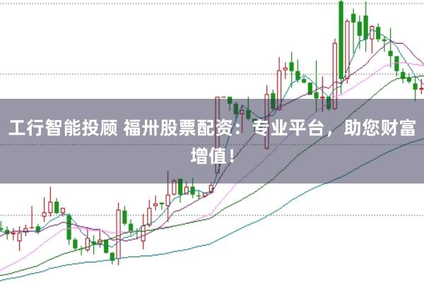 工行智能投顾 福卅股票配资：专业平台，助您财富增值！