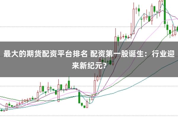 最大的期货配资平台排名 配资第一股诞生：行业迎来新纪元？