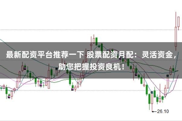 最新配资平台推荐一下 股票配资月配：灵活资金，助您把握投资良机！