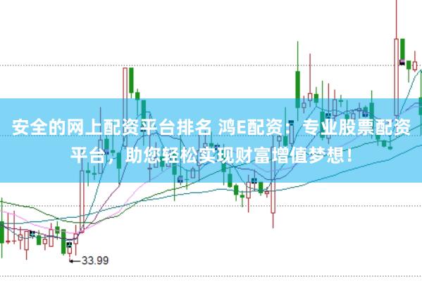 安全的网上配资平台排名 鸿E配资：专业股票配资平台，助您轻松实现财富增值梦想！