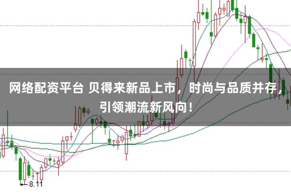 网络配资平台 贝得来新品上市，时尚与品质并存，引领潮流新风向！