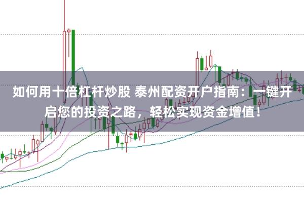 如何用十倍杠杆炒股 泰州配资开户指南：一键开启您的投资之路，轻松实现资金增值！