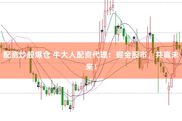 配资炒股爆仓 牛大人配资代理：掘金股市，共赢未来！