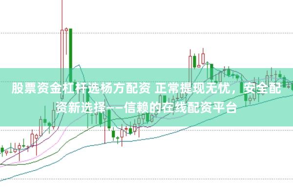 股票资金杠杆选杨方配资 正常提现无忧，安全配资新选择——信赖的在线配资平台