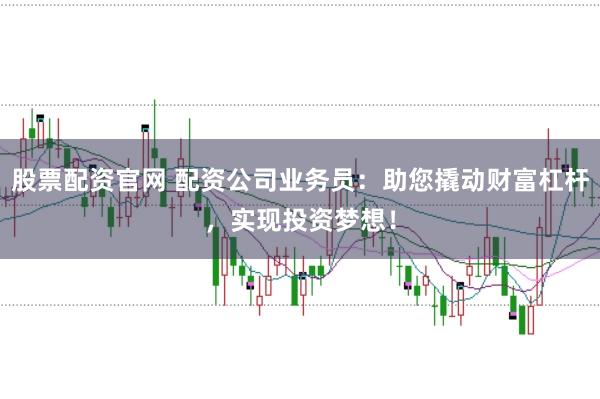 股票配资官网 配资公司业务员：助您撬动财富杠杆，实现投资梦想！