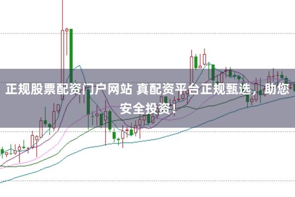 正规股票配资门户网站 真配资平台正规甄选，助您安全投资！