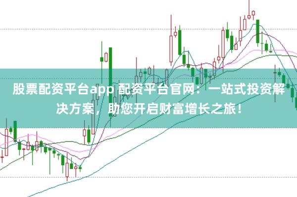 股票配资平台app 配资平台官网：一站式投资解决方案，助您开启财富增长之旅！