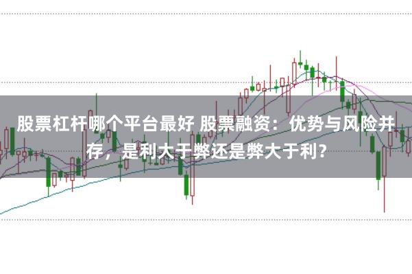 股票杠杆哪个平台最好 股票融资：优势与风险并存，是利大于弊还是弊大于利？