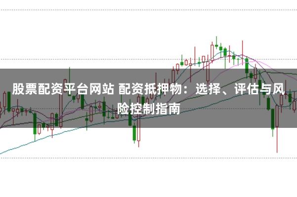 股票配资平台网站 配资抵押物：选择、评估与风险控制指南