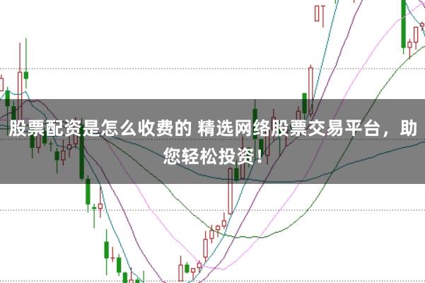 股票配资是怎么收费的 精选网络股票交易平台，助您轻松投资！