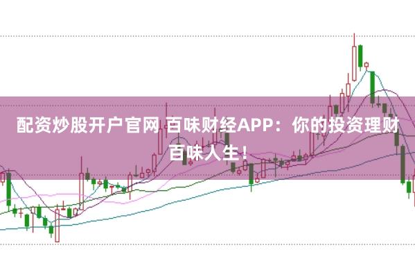 配资炒股开户官网 百味财经APP：你的投资理财百味人生！