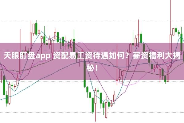 天眼盯盘app 资配易工资待遇如何？薪资福利大揭秘！