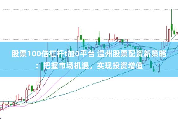 股票100倍杠杆t加0平台 温州股票配资新策略：把握市场机遇，实现投资增值