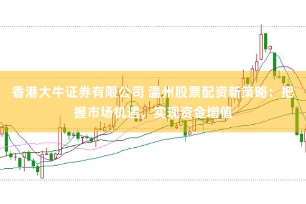 香港大牛证券有限公司 温州股票配资新策略：把握市场机遇，实现资金增值