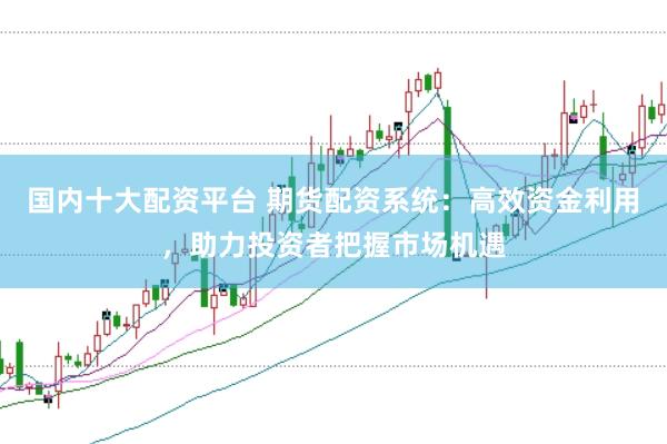 国内十大配资平台 期货配资系统：高效资金利用，助力投资者把握市场机遇