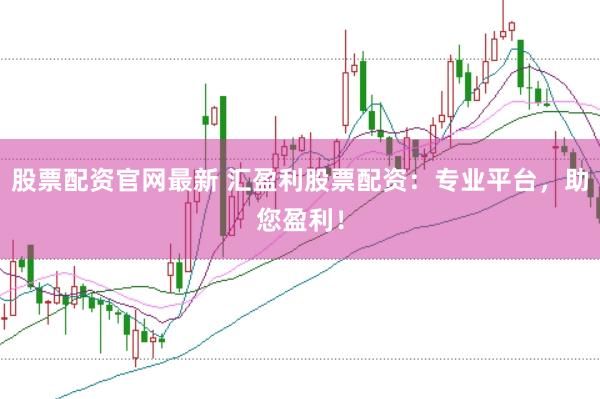 股票配资官网最新 汇盈利股票配资：专业平台，助您盈利！