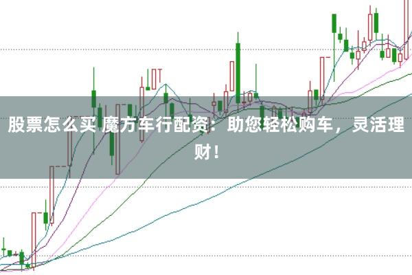 股票怎么买 魔方车行配资：助您轻松购车，灵活理财！