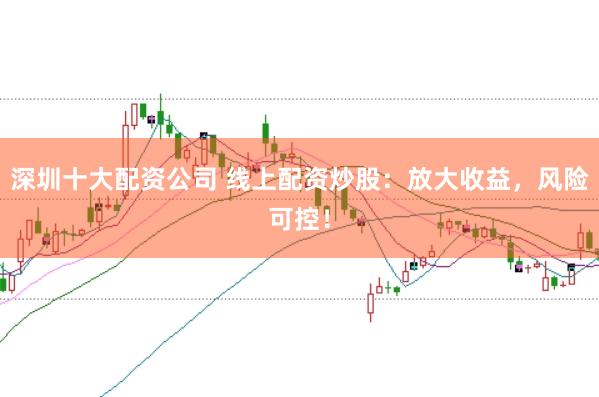深圳十大配资公司 线上配资炒股：放大收益，风险可控！