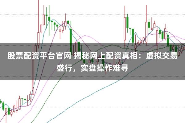 股票配资平台官网 揭秘网上配资真相：虚拟交易盛行，实盘操作难寻