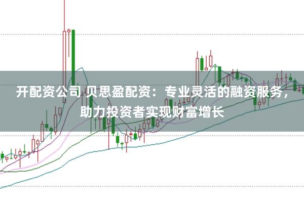 开配资公司 贝思盈配资：专业灵活的融资服务，助力投资者实现财富增长