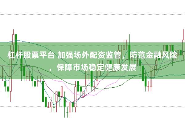 杠杆股票平台 加强场外配资监管，防范金融风险，保障市场稳定健康发展