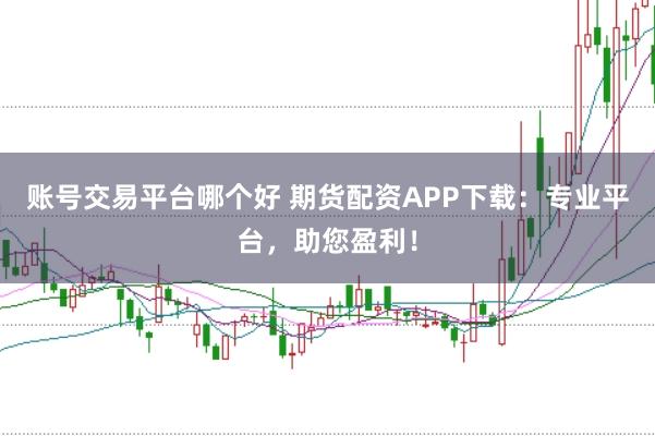 账号交易平台哪个好 期货配资APP下载：专业平台，助您盈利！