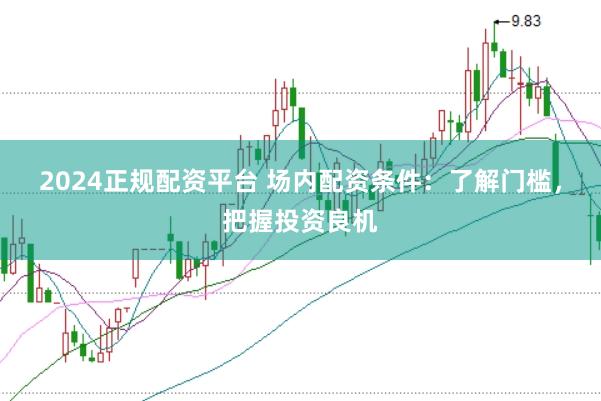 2024正规配资平台 场内配资条件：了解门槛，把握投资良机