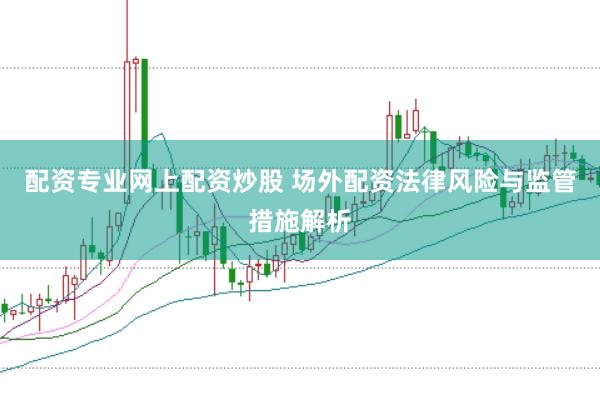 配资专业网上配资炒股 场外配资法律风险与监管措施解析