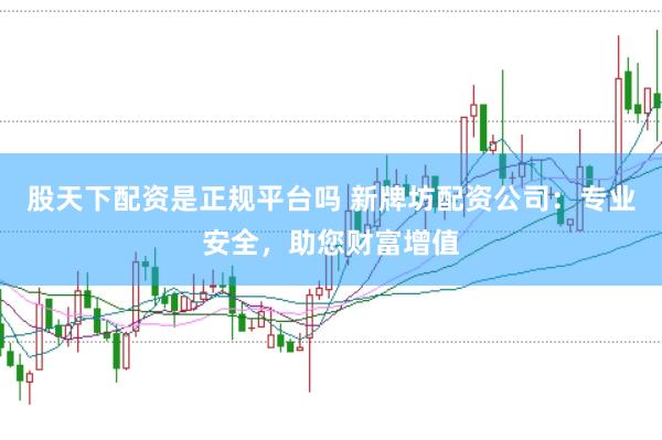股天下配资是正规平台吗 新牌坊配资公司：专业安全，助您财富增值