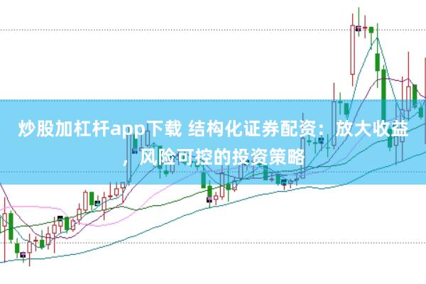 炒股加杠杆app下载 结构化证券配资：放大收益，风险可控的投资策略