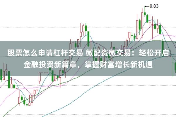 股票怎么申请杠杆交易 微配资微交易：轻松开启金融投资新篇章，掌握财富增长新机遇