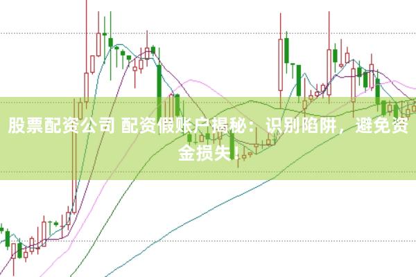 股票配资公司 配资假账户揭秘：识别陷阱，避免资金损失！