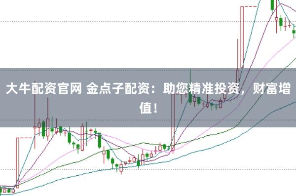 大牛配资官网 金点子配资：助您精准投资，财富增值！