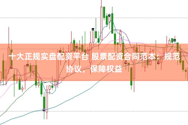 十大正规实盘配资平台 股票配资合同范本：规范协议，保障权益