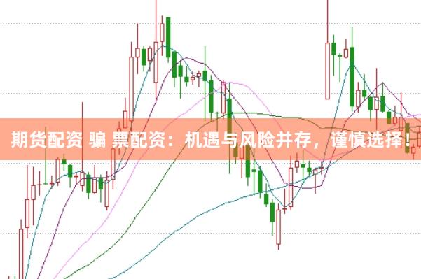 期货配资 骗 票配资：机遇与风险并存，谨慎选择！
