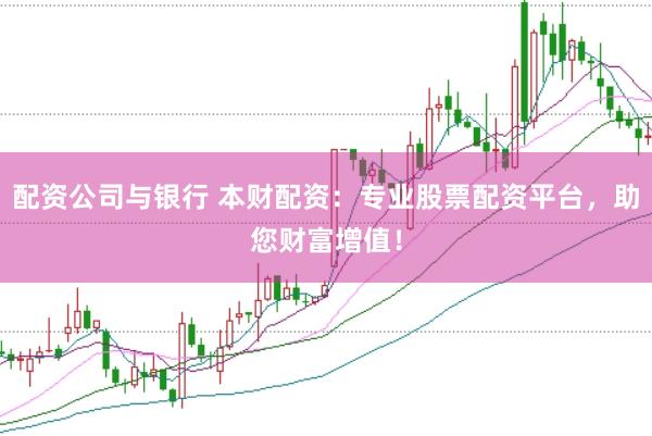 配资公司与银行 本财配资：专业股票配资平台，助您财富增值！