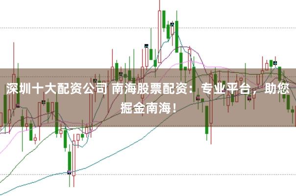 深圳十大配资公司 南海股票配资：专业平台，助您掘金南海！