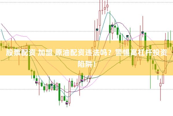 股票配资 加盟 原油配资违法吗？警惕高杠杆投资陷阱！
