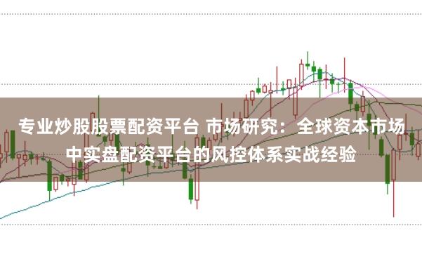 专业炒股股票配资平台 市场研究：全球资本市场中实盘配资平台的风控体系实战经验