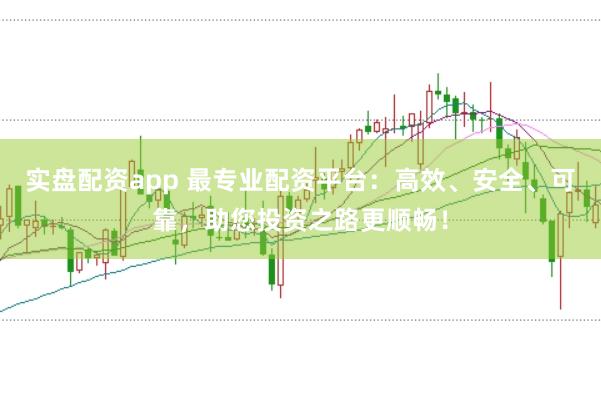 实盘配资app 最专业配资平台：高效、安全、可靠，助您投资之路更顺畅！