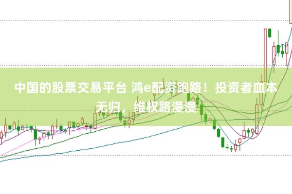 中国的股票交易平台 鸿e配资跑路！投资者血本无归，维权路漫漫