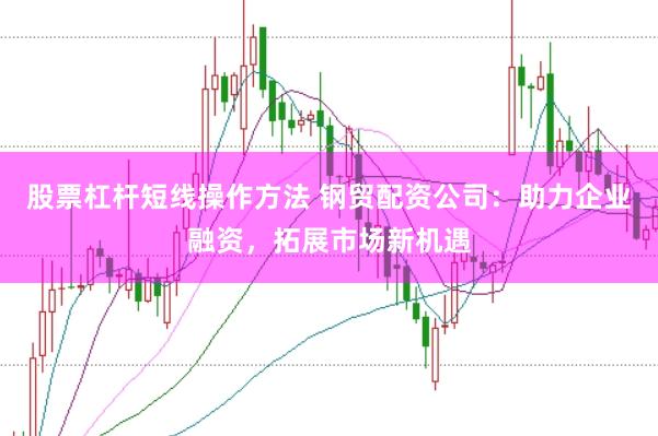 股票杠杆短线操作方法 钢贸配资公司：助力企业融资，拓展市场新机遇