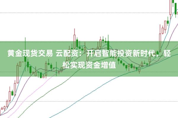 黄金现货交易 云配资：开启智能投资新时代，轻松实现资金增值